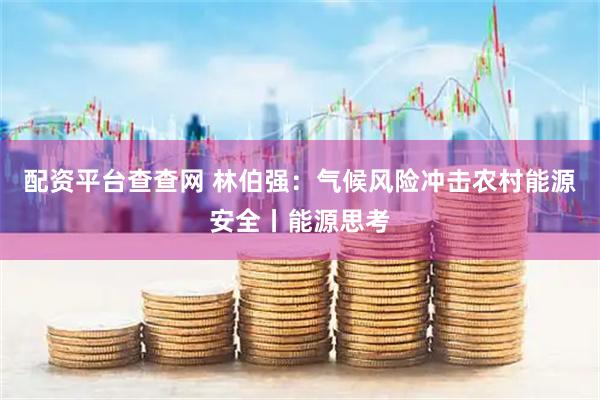 配资平台查查网 林伯强：气候风险冲击农村能源安全丨能源思考