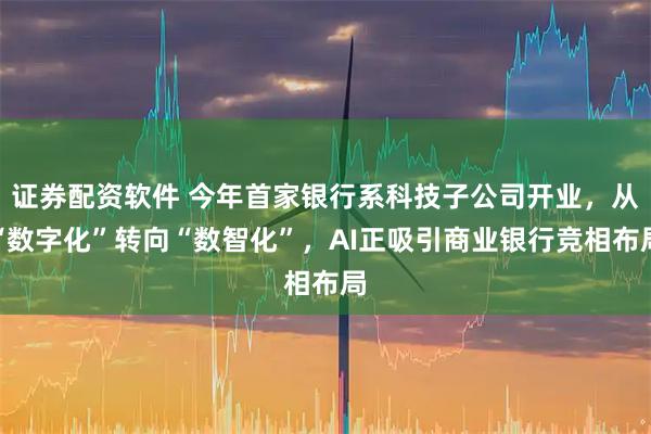 证券配资软件 今年首家银行系科技子公司开业，从“数字化”转向“数智化”，AI正吸引商业银行竞相布局