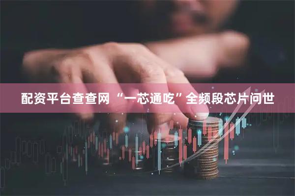 配资平台查查网 “一芯通吃”全频段芯片问世