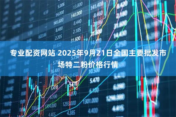 专业配资网站 2025年9月21日全国主要批发市场特二粉价格行情