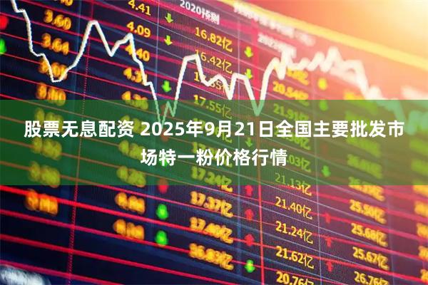 股票无息配资 2025年9月21日全国主要批发市场特一粉价格行情